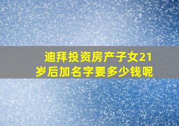 迪拜投资房产子女21岁后加名字要多少钱呢