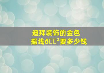 迪拜装饰的金色摇线🌲要多少钱