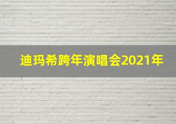 迪玛希跨年演唱会2021年