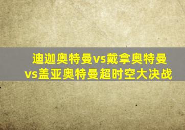 迪迦奥特曼vs戴拿奥特曼vs盖亚奥特曼超时空大决战