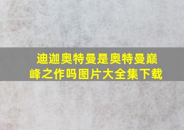 迪迦奥特曼是奥特曼巅峰之作吗图片大全集下载