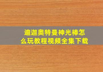 迪迦奥特曼神光棒怎么玩教程视频全集下载