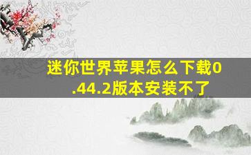 迷你世界苹果怎么下载0.44.2版本安装不了