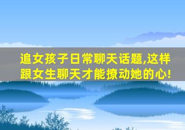 追女孩子日常聊天话题,这样跟女生聊天才能撩动她的心!