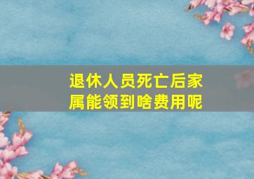 退休人员死亡后家属能领到啥费用呢