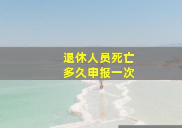 退休人员死亡多久申报一次