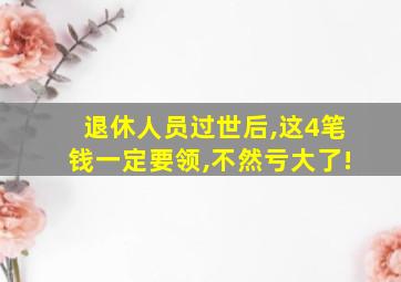 退休人员过世后,这4笔钱一定要领,不然亏大了!