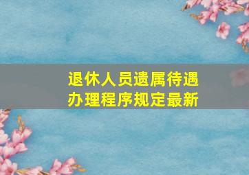 退休人员遗属待遇办理程序规定最新