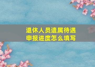 退休人员遗属待遇申报进度怎么填写