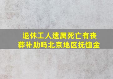 退休工人遗属死亡有丧葬补助吗北京地区抚恤金