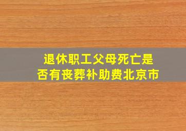 退休职工父母死亡是否有丧葬补助费北京市