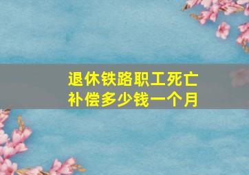 退休铁路职工死亡补偿多少钱一个月