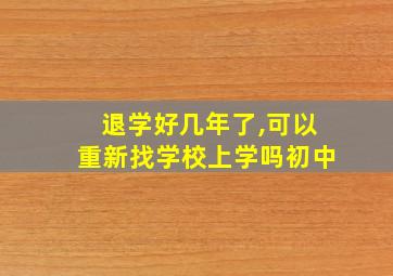 退学好几年了,可以重新找学校上学吗初中