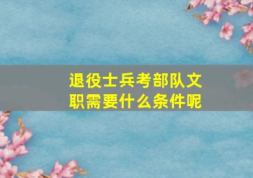 退役士兵考部队文职需要什么条件呢