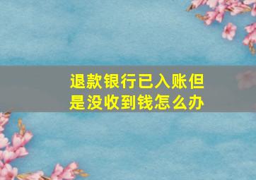 退款银行已入账但是没收到钱怎么办