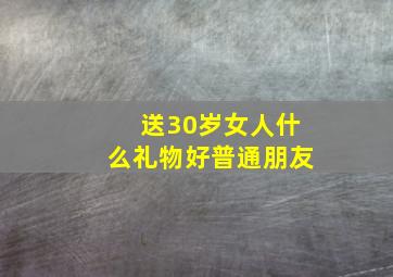 送30岁女人什么礼物好普通朋友