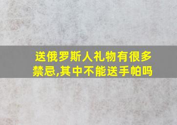 送俄罗斯人礼物有很多禁忌,其中不能送手帕吗