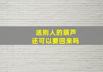 送别人的葫芦还可以要回来吗