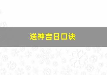 送神吉日口诀