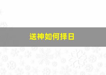 送神如何择日