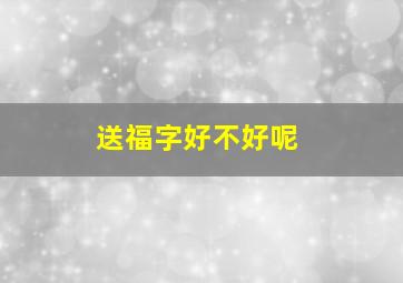 送福字好不好呢