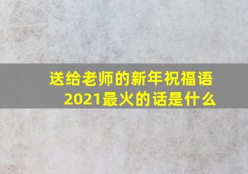 送给老师的新年祝福语2021最火的话是什么