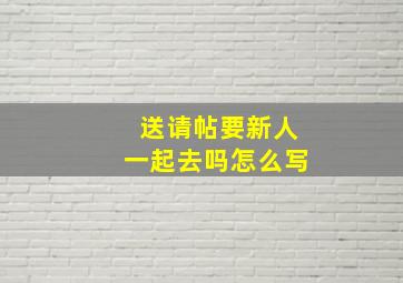 送请帖要新人一起去吗怎么写