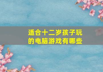 适合十二岁孩子玩的电脑游戏有哪些