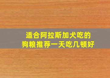 适合阿拉斯加犬吃的狗粮推荐一天吃几顿好