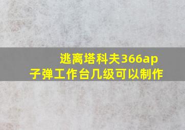 逃离塔科夫366ap子弹工作台几级可以制作