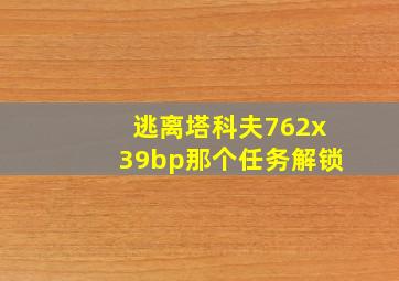 逃离塔科夫762x39bp那个任务解锁