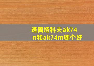 逃离塔科夫ak74n和ak74m哪个好