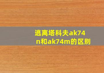 逃离塔科夫ak74n和ak74m的区别