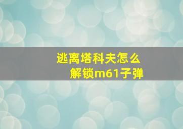 逃离塔科夫怎么解锁m61子弹