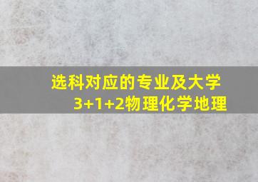 选科对应的专业及大学3+1+2物理化学地理