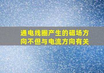 通电线圈产生的磁场方向不但与电流方向有关