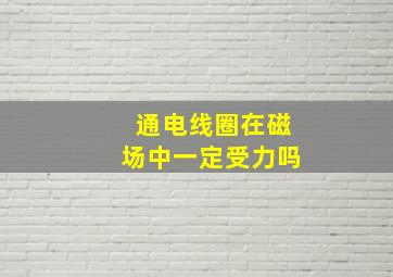 通电线圈在磁场中一定受力吗