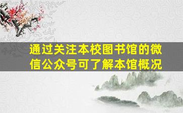 通过关注本校图书馆的微信公众号可了解本馆概况