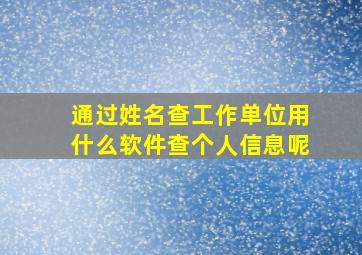 通过姓名查工作单位用什么软件查个人信息呢