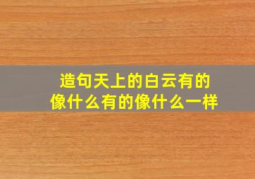 造句天上的白云有的像什么有的像什么一样