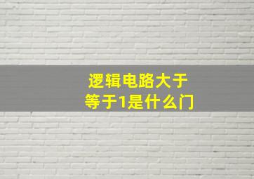 逻辑电路大于等于1是什么门