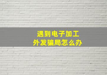 遇到电子加工外发骗局怎么办