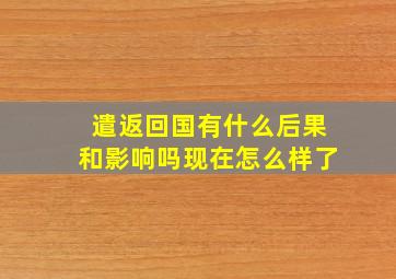 遣返回国有什么后果和影响吗现在怎么样了