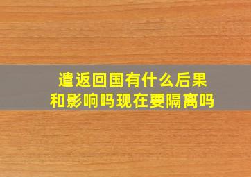 遣返回国有什么后果和影响吗现在要隔离吗