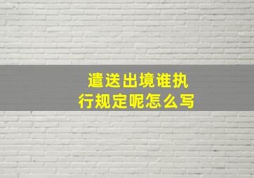 遣送出境谁执行规定呢怎么写