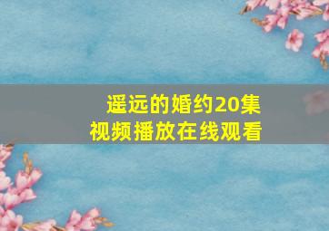 遥远的婚约20集视频播放在线观看