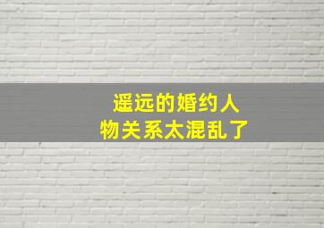 遥远的婚约人物关系太混乱了