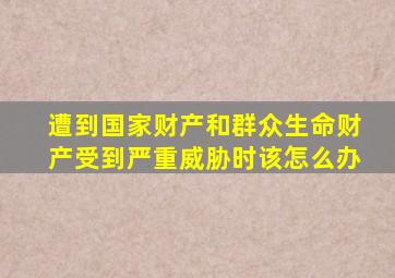 遭到国家财产和群众生命财产受到严重威胁时该怎么办