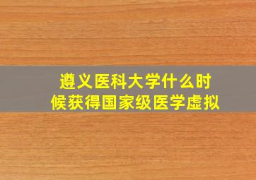 遵义医科大学什么时候获得国家级医学虚拟