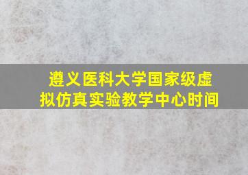 遵义医科大学国家级虚拟仿真实验教学中心时间